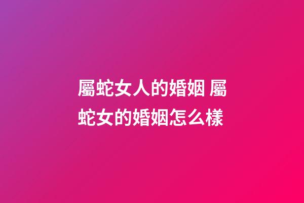 屬蛇女人的婚姻 屬蛇女的婚姻怎么樣-第1張-觀點-玄機派